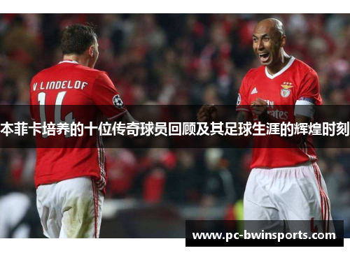 本菲卡培养的十位传奇球员回顾及其足球生涯的辉煌时刻