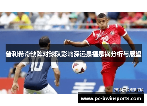 普利希奇缺阵对球队影响深远是福是祸分析与展望