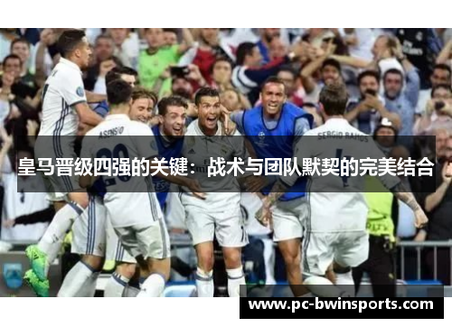 皇马晋级四强的关键：战术与团队默契的完美结合
