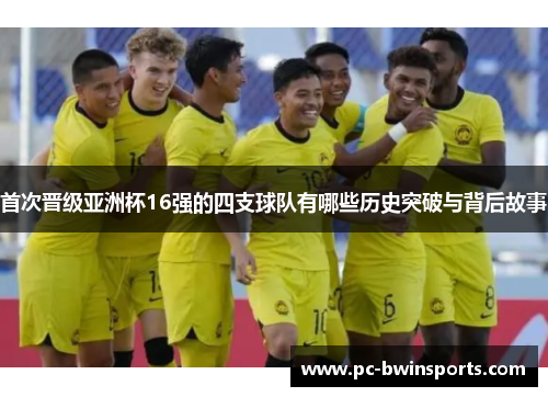 首次晋级亚洲杯16强的四支球队有哪些历史突破与背后故事