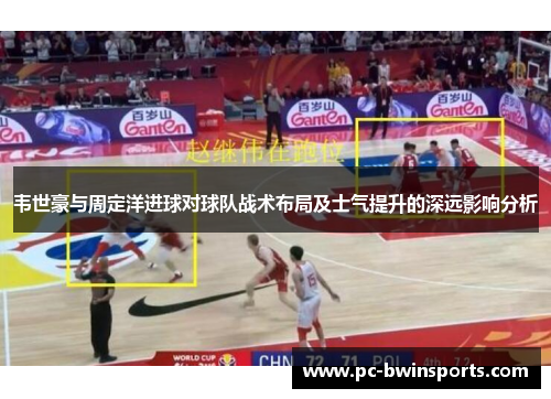 韦世豪与周定洋进球对球队战术布局及士气提升的深远影响分析