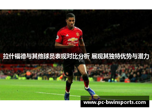 拉什福德与其他球员表现对比分析 展现其独特优势与潜力