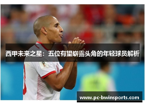 西甲未来之星：五位有望崭露头角的年轻球员解析